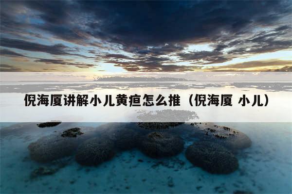 倪海厦讲解小儿黄疸怎么推（倪海厦 小儿）