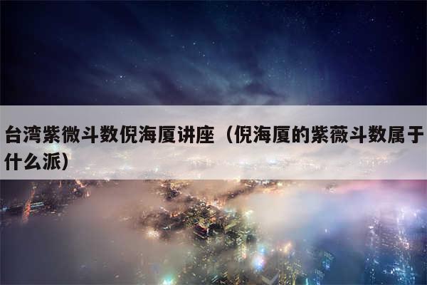 台湾紫微斗数倪海厦讲座（倪海厦的紫薇斗数属于什么派）