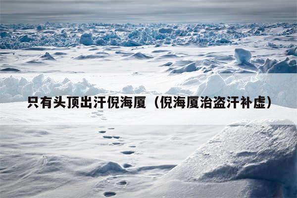 只有头顶出汗倪海厦（倪海厦治盗汗补虚）