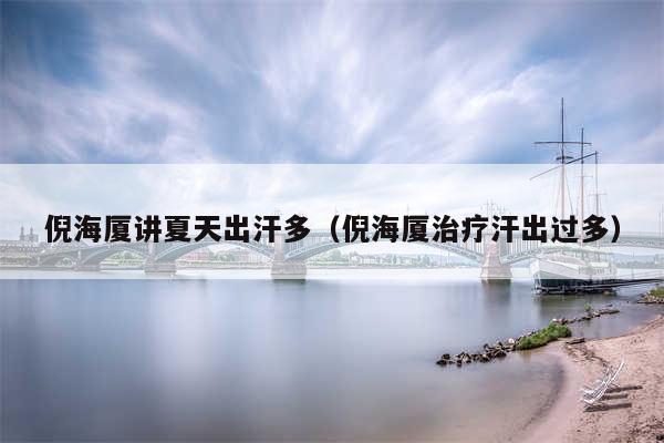 倪海厦讲夏天出汗多（倪海厦治疗汗出过多）