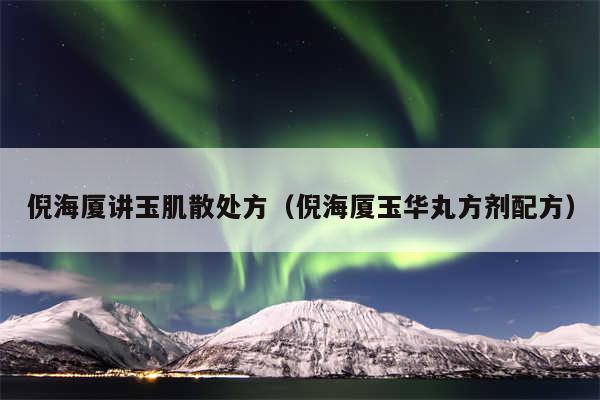 倪海厦讲玉肌散处方（倪海厦玉华丸方剂配方）