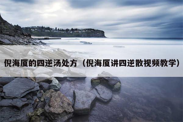 倪海厦的四逆汤处方（倪海厦讲四逆散视频教学）