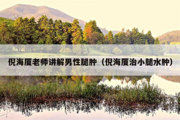 倪海厦老师讲解男性腿肿（倪海厦治小腿水肿）