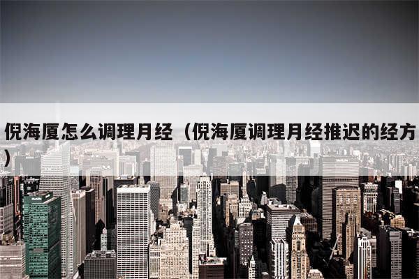 倪海厦怎么调理月经（倪海厦调理月经推迟的经方）