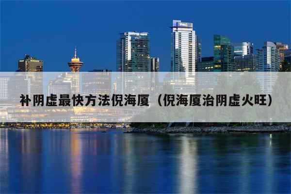 补阴虚最快方法倪海厦（倪海厦治阴虚火旺）