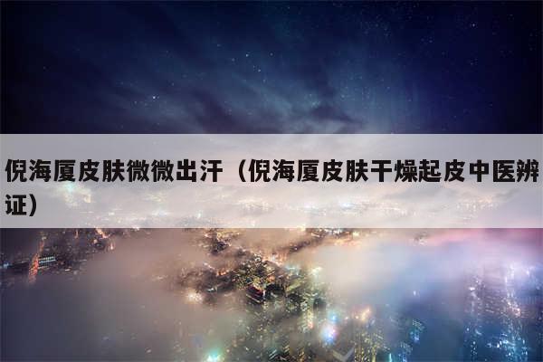 倪海厦皮肤微微出汗（倪海厦皮肤干燥起皮中医辨证）