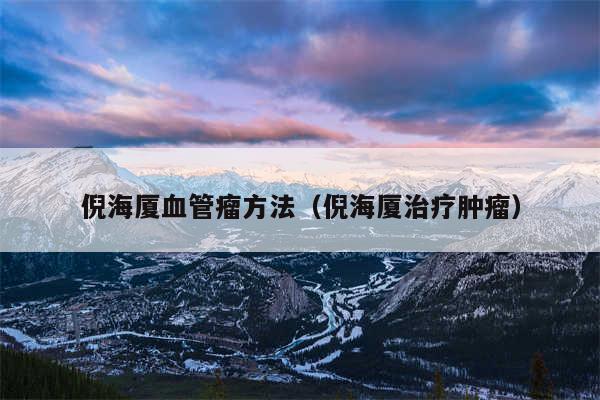 倪海厦血管瘤方法（倪海厦治疗肿瘤）