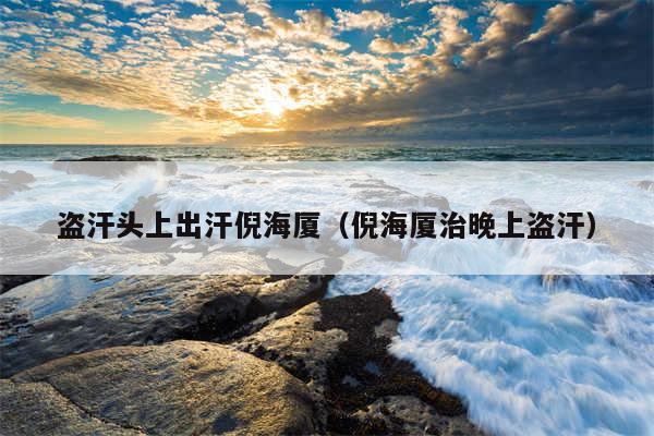 盗汗头上出汗倪海厦（倪海厦治晚上盗汗）