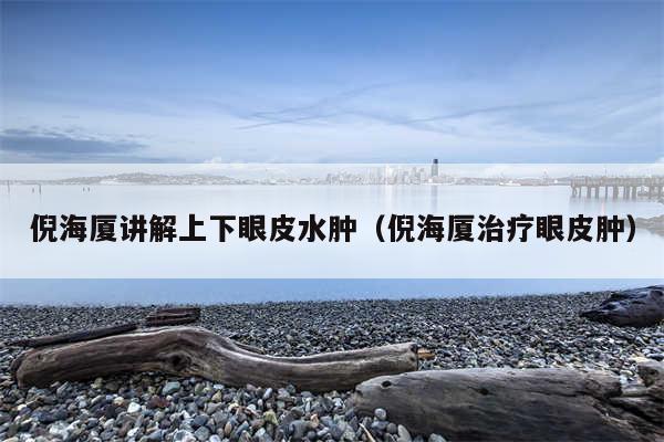 倪海厦讲解上下眼皮水肿（倪海厦治疗眼皮肿）