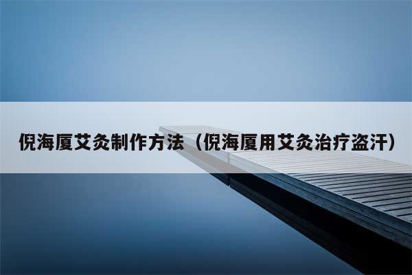 倪海厦艾灸制作方法（倪海厦用艾灸治疗盗汗）