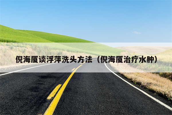 倪海厦谈浮萍洗头方法（倪海厦治疗水肿）