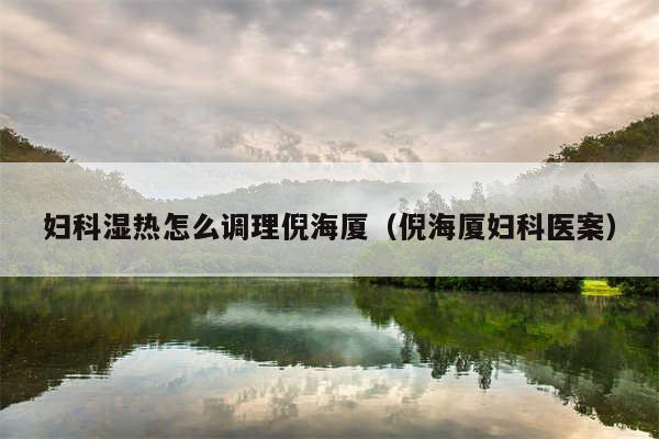 妇科湿热怎么调理倪海厦（倪海厦妇科医案）