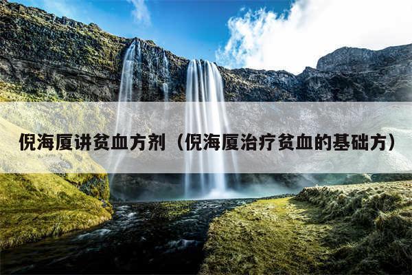 倪海厦讲贫血方剂（倪海厦治疗贫血的基础方）