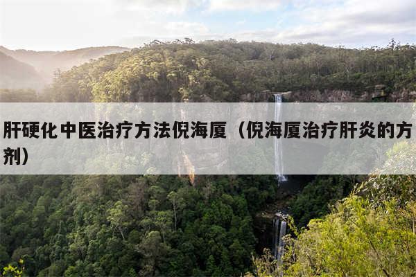 肝硬化中医治疗方法倪海厦（倪海厦治疗肝炎的方剂）