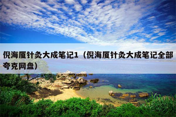 倪海厦针灸大成笔记1（倪海厦针灸大成笔记全部夸克网盘）