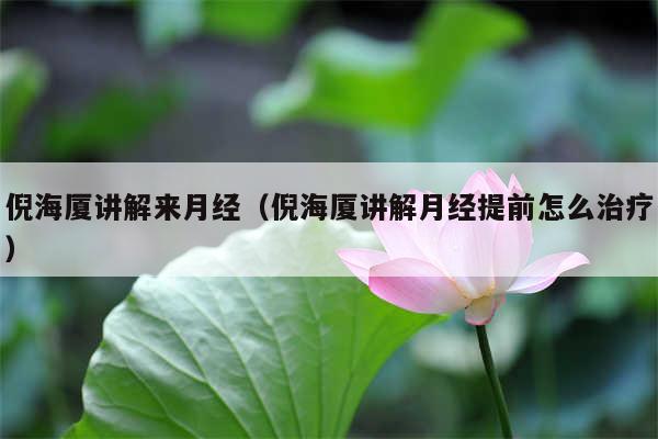 倪海厦讲解来月经（倪海厦讲解月经提前怎么治疗）
