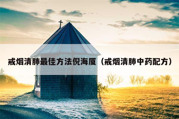 戒烟清肺最佳方法倪海厦（戒烟清肺中药配方）