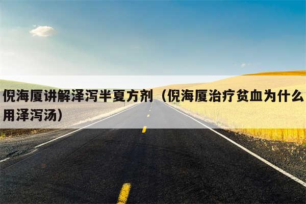 倪海厦讲解泽泻半夏方剂（倪海厦治疗贫血为什么用泽泻汤）