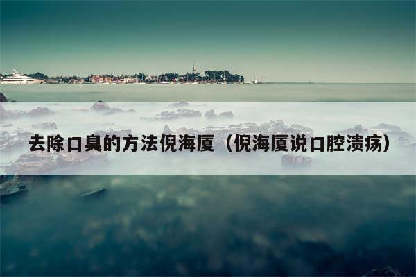 去除口臭的方法倪海厦（倪海厦说口腔溃疡）
