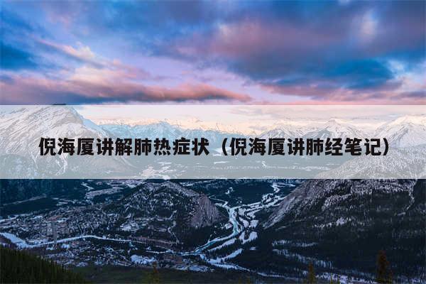 倪海厦讲解肺热症状（倪海厦讲肺经笔记）