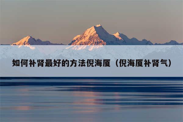 如何补肾最好的方法倪海厦（倪海厦补肾气）
