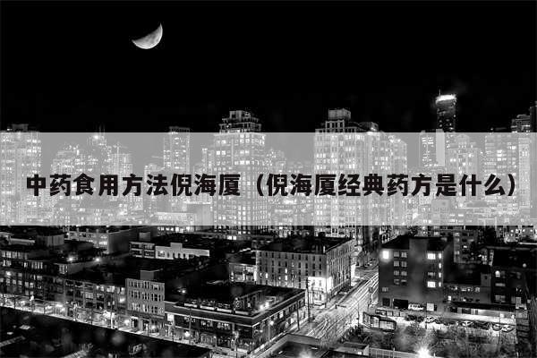 中药食用方法倪海厦（倪海厦经典药方是什么）