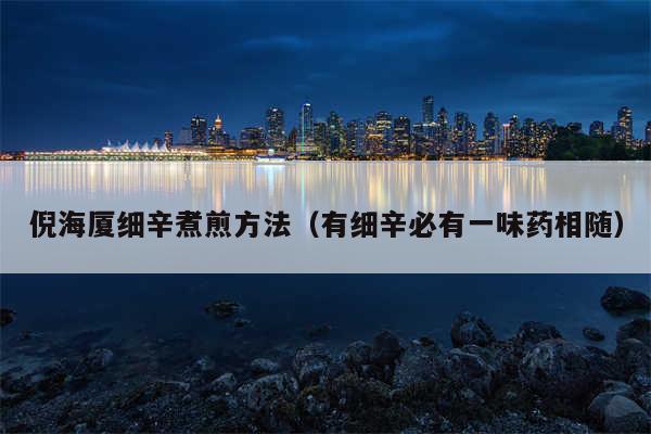倪海厦细辛煮煎方法（有细辛必有一味药相随）