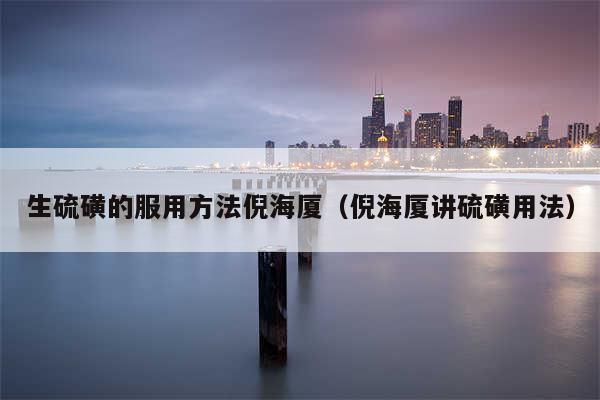 生硫磺的服用方法倪海厦（倪海厦讲硫磺用法）