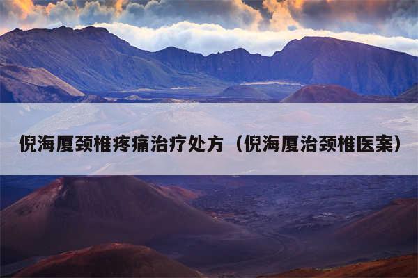倪海厦颈椎疼痛治疗处方（倪海厦治颈椎医案）