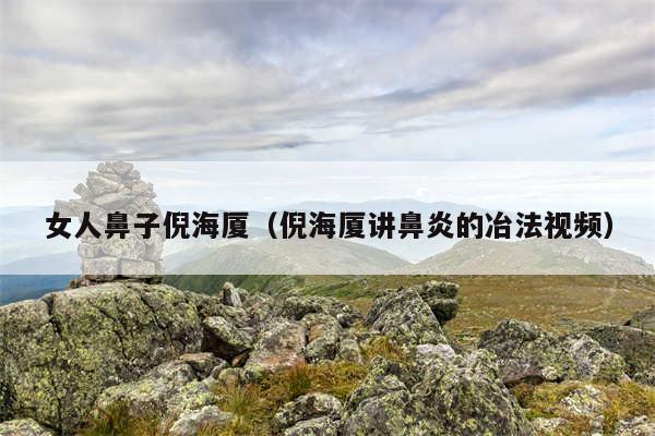 女人鼻子倪海厦（倪海厦讲鼻炎的冶法视频）