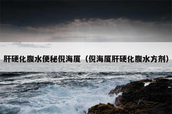 肝硬化腹水便秘倪海厦（倪海厦肝硬化腹水方剂）