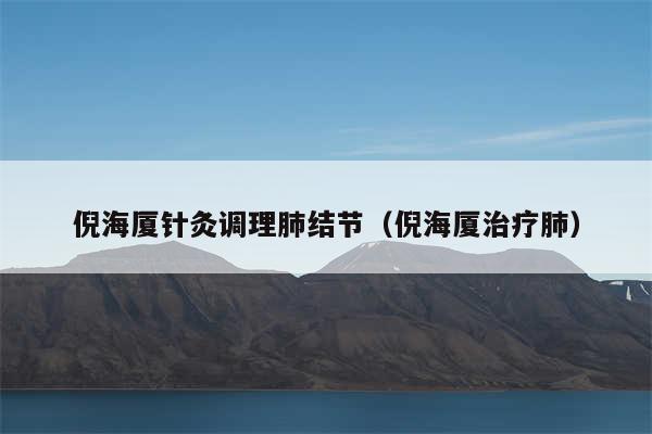 倪海厦针灸调理肺结节（倪海厦治疗肺）