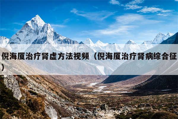 倪海厦治疗肾虚方法视频（倪海厦治疗肾病综合征）