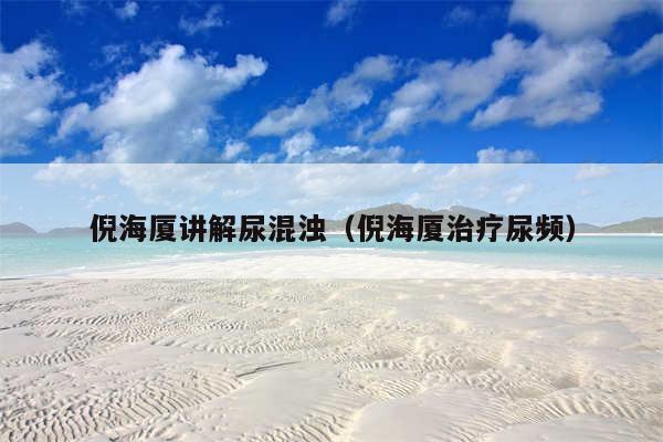 倪海厦讲解尿混浊（倪海厦治疗尿频）
