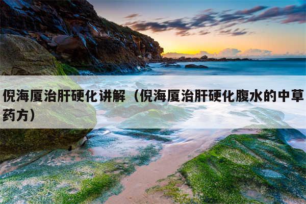 倪海厦治肝硬化讲解（倪海厦治肝硬化腹水的中草药方）