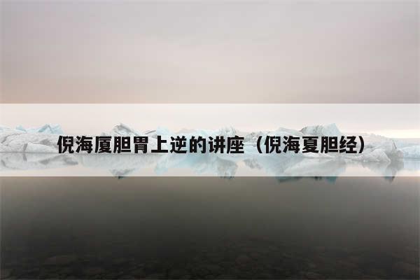 倪海厦胆胃上逆的讲座（倪海夏胆经）