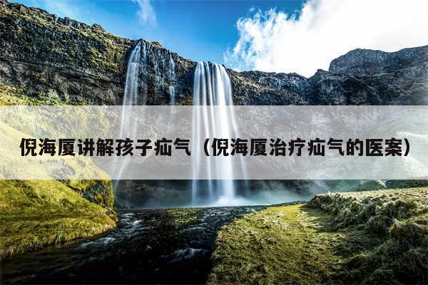 倪海厦讲解孩子疝气（倪海厦治疗疝气的医案）