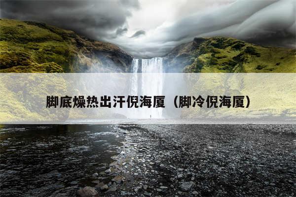 脚底燥热出汗倪海厦（脚冷倪海厦）