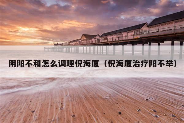 阴阳不和怎么调理倪海厦（倪海厦治疗阳不举）