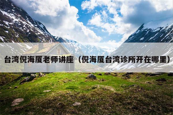 台湾倪海厦老师讲座（倪海厦台湾诊所开在哪里）