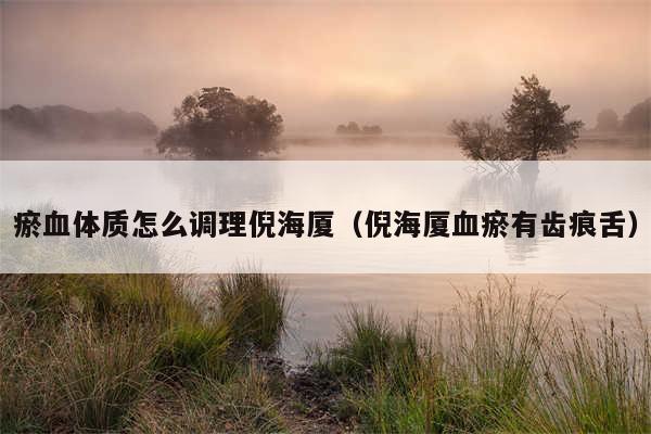 瘀血体质怎么调理倪海厦（倪海厦血瘀有齿痕舌）
