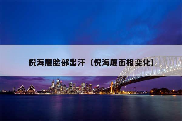 倪海厦脸部出汗（倪海厦面相变化）