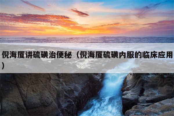 倪海厦讲硫磺治便秘（倪海厦硫磺内服的临床应用）