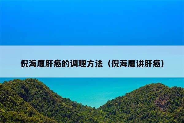 倪海厦肝癌的调理方法（倪海厦讲肝癌）