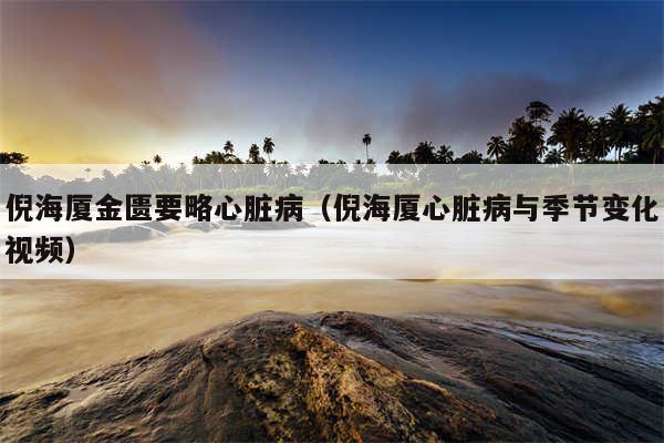 倪海厦金匮要略心脏病（倪海厦心脏病与季节变化视频）
