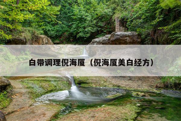 白带调理倪海厦（倪海厦美白经方）