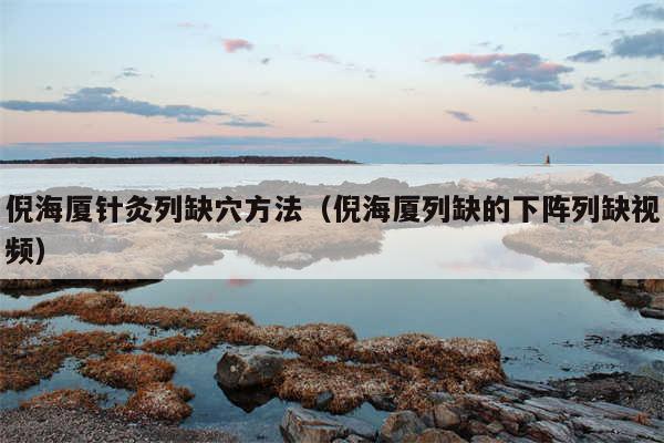 倪海厦针灸列缺穴方法（倪海厦列缺的下阵列缺视频）