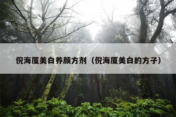 倪海厦美白养颜方剂（倪海厦美白的方子）