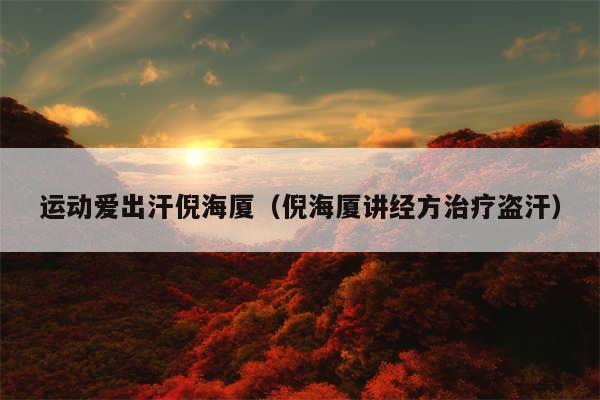 运动爱出汗倪海厦（倪海厦讲经方治疗盗汗）