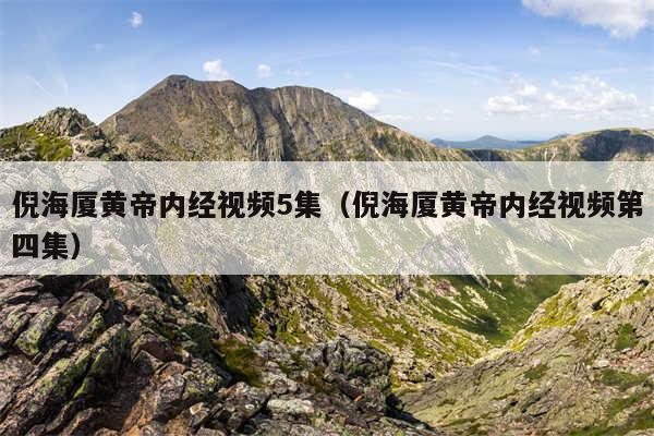 倪海厦黄帝内经视频5集（倪海厦黄帝内经视频第四集）